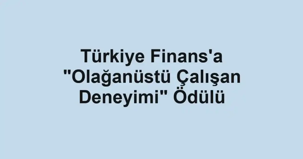 Türkiye Finans'a "Olağanüstü Çalışan Deneyimi" Ödülü