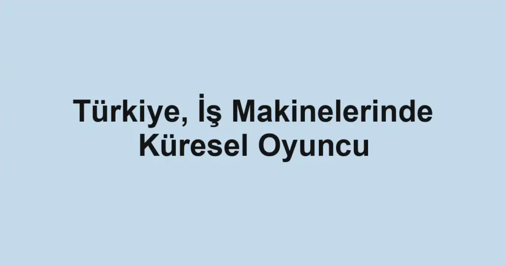 Türkiye, İş Makinelerinde Küresel Oyuncu