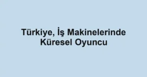 Türkiye, İş Makinelerinde Küresel Oyuncu