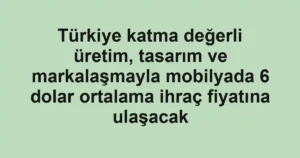 Türkiye katma değerli üretim, tasarım ve markalaşmayla mobilyada 6 dolar ortalama ihraç fiyatına ulaşacak