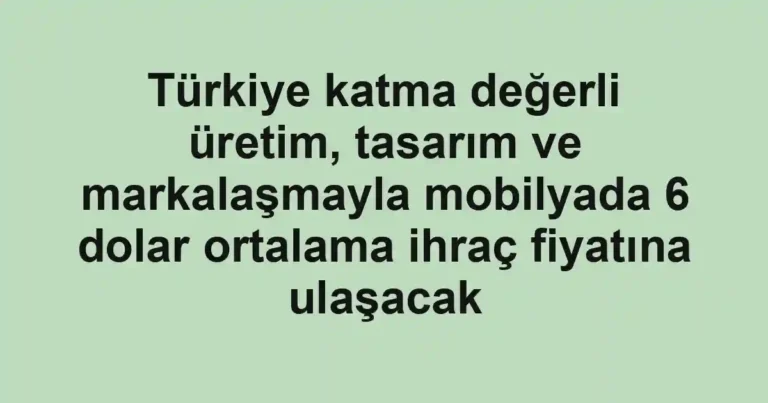 Türkiye katma değerli üretim, tasarım ve markalaşmayla mobilyada 6 dolar ortalama ihraç fiyatına ulaşacak