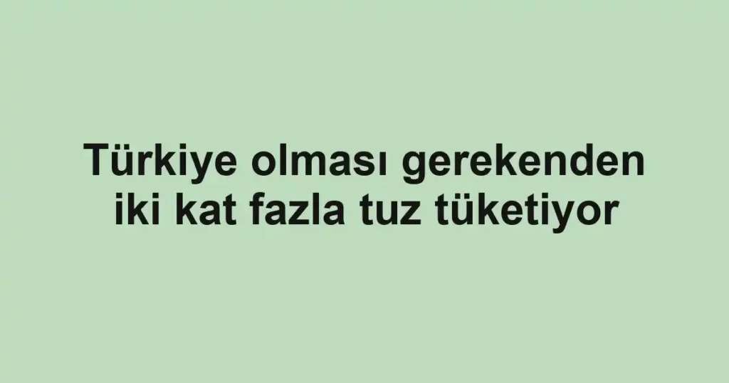 Türkiye olması gerekenden iki kat fazla tuz tüketiyor