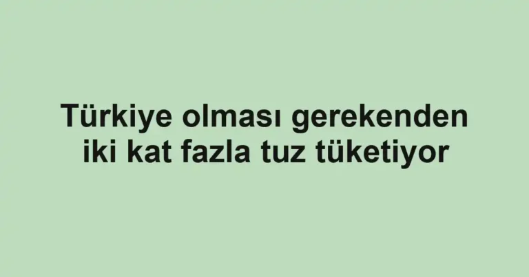 Türkiye olması gerekenden iki kat fazla tuz tüketiyor