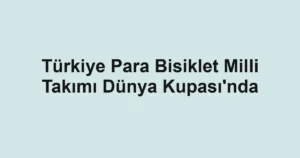 Türkiye Para Bisiklet Milli Takımı Dünya Kupası'nda