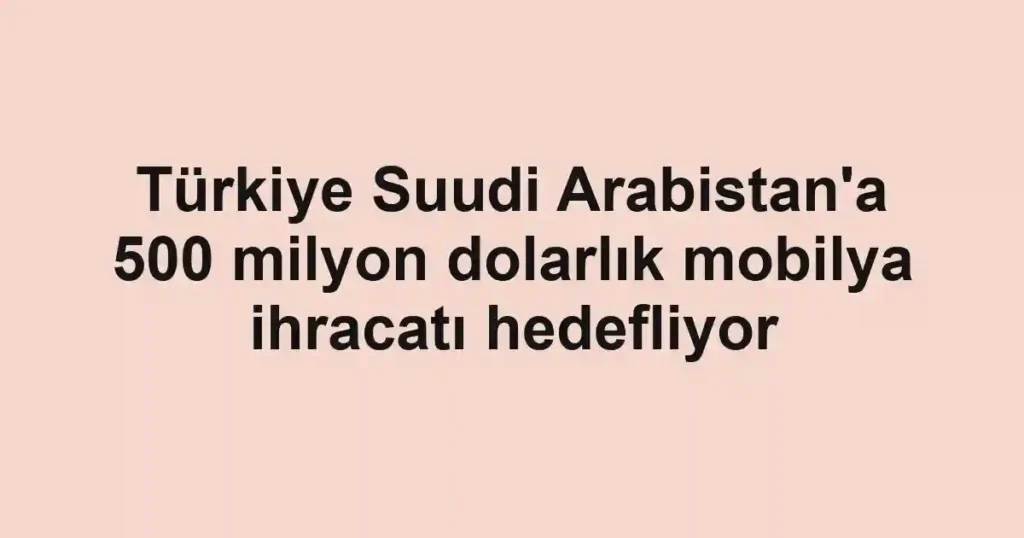 Türkiye Suudi Arabistan'a 500 milyon dolarlık mobilya ihracatı hedefliyor
