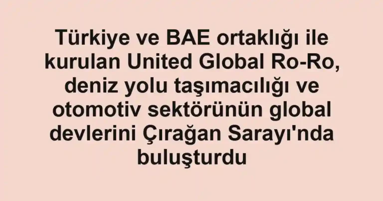 Türkiye ve BAE ortaklığı ile kurulan United Global Ro-Ro, deniz yolu taşımacılığı ve otomotiv sektörünün global devlerini Çırağan Sarayı'nda buluşturdu