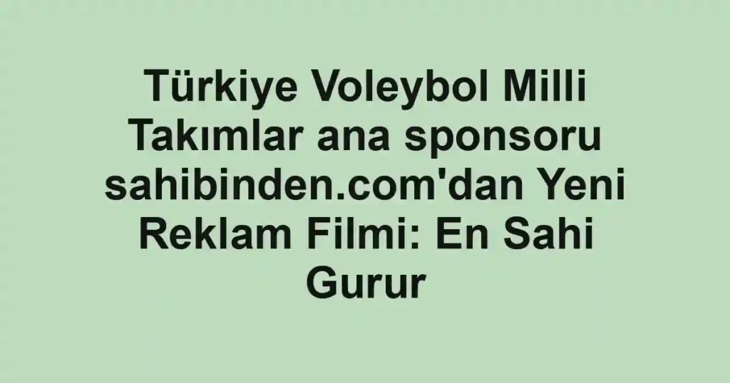 Türkiye Voleybol Milli Takımlar ana sponsoru sahibinden.com'dan Yeni Reklam Filmi: En Sahi Gurur