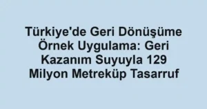 Türkiye'de Geri Dönüşüme Örnek Uygulama: Geri Kazanım Suyuyla 129 Milyon Metreküp Tasarruf