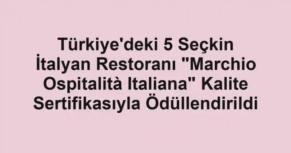 Türkiye'deki 5 Seçkin İtalyan Restoranı "Marchio Ospitalità Italiana" Kalite Sertifikasıyla Ödüllendirildi