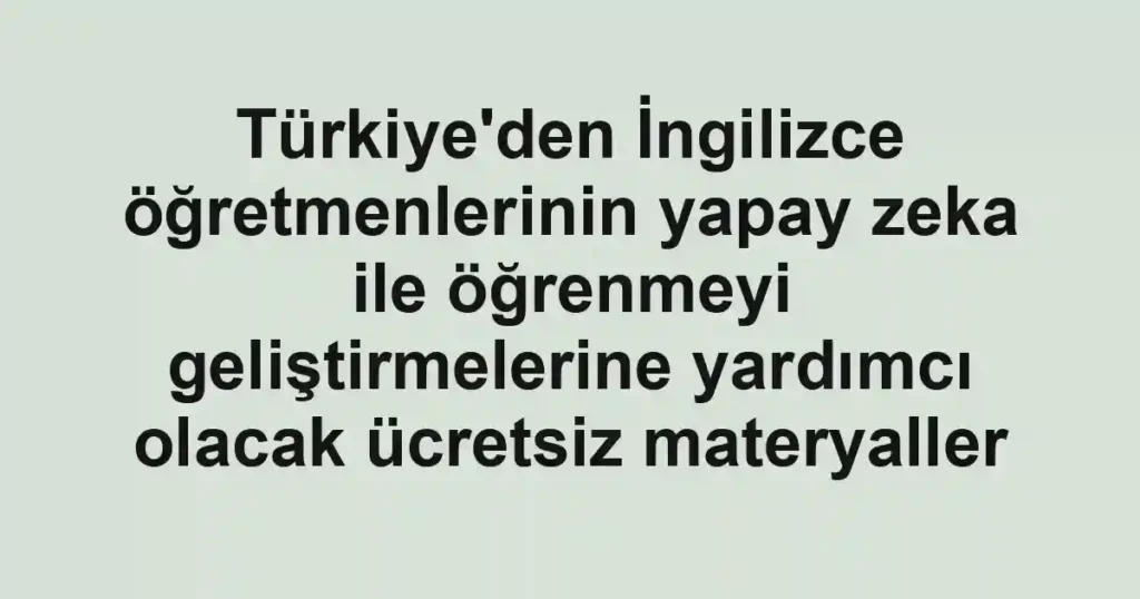 Türkiye'den İngilizce öğretmenlerinin yapay zeka ile öğrenmeyi geliştirmelerine yardımcı olacak ücretsiz materyaller