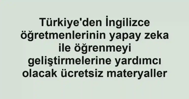 Türkiye'den İngilizce öğretmenlerinin yapay zeka ile öğrenmeyi geliştirmelerine yardımcı olacak ücretsiz materyaller