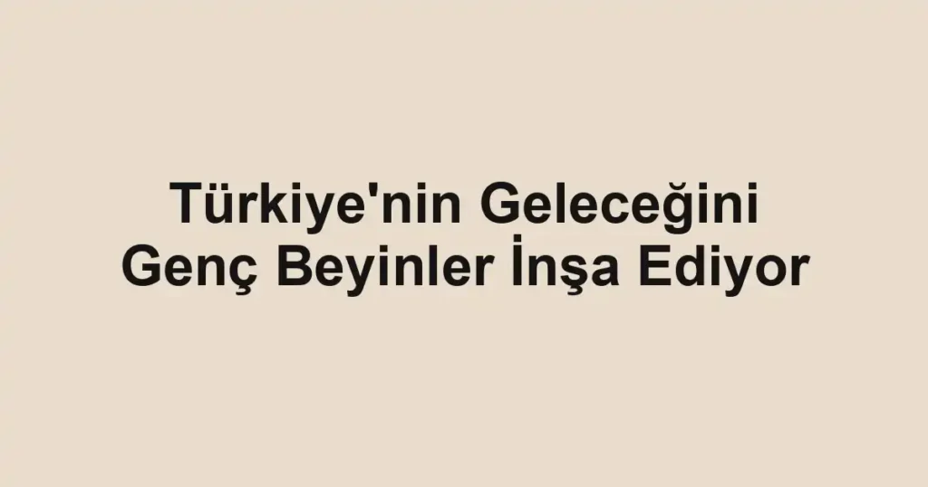 Türkiye'nin Geleceğini Genç Beyinler İnşa Ediyor