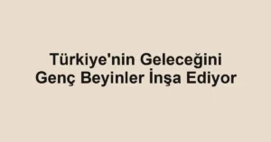 Türkiye'nin Geleceğini Genç Beyinler İnşa Ediyor