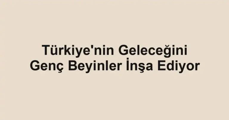 Türkiye'nin Geleceğini Genç Beyinler İnşa Ediyor
