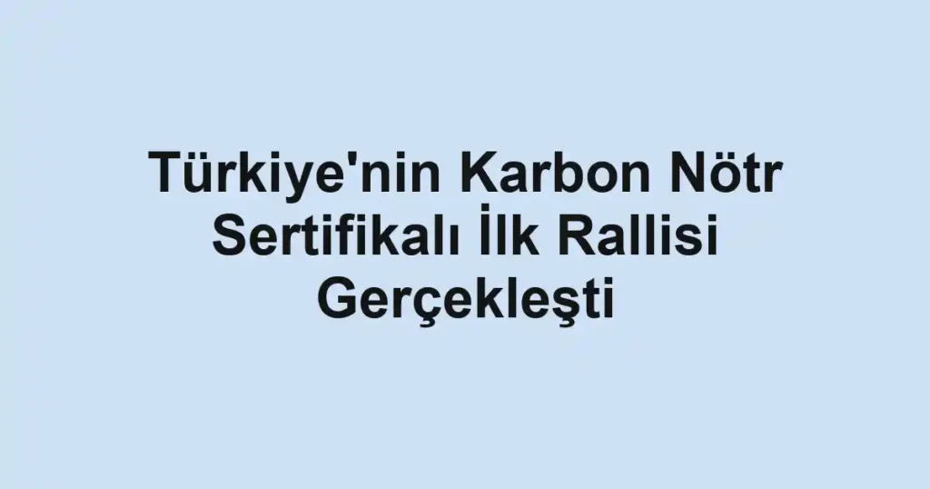 Türkiye'nin Karbon Nötr Sertifikalı İlk Rallisi Gerçekleşti