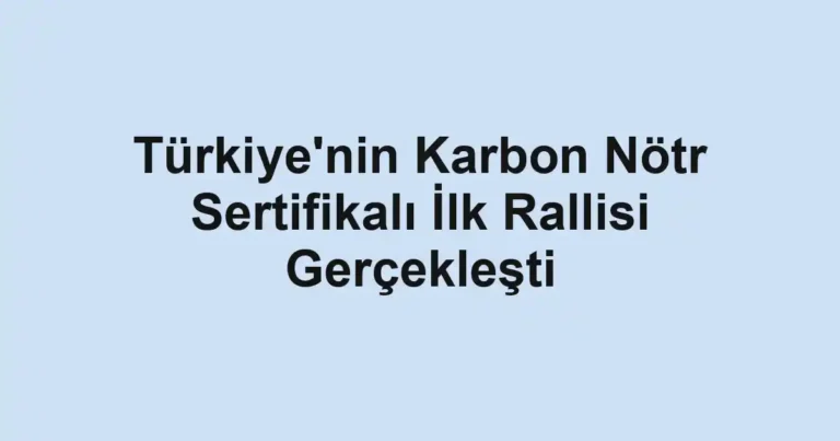Türkiye'nin Karbon Nötr Sertifikalı İlk Rallisi Gerçekleşti