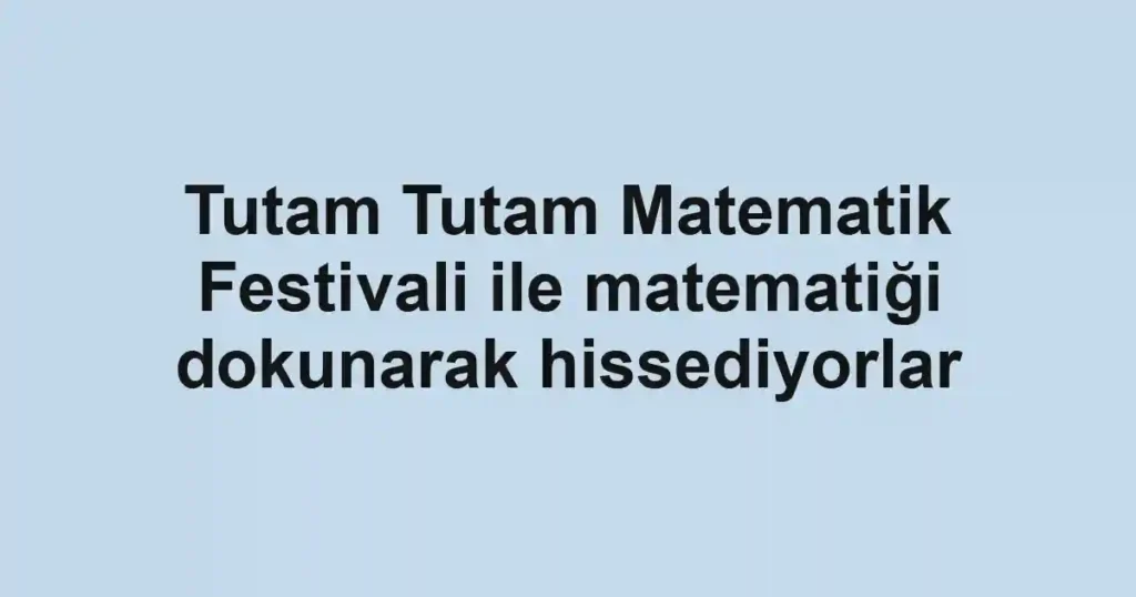Tutam Tutam Matematik Festivali ile matematiği dokunarak hissediyorlar