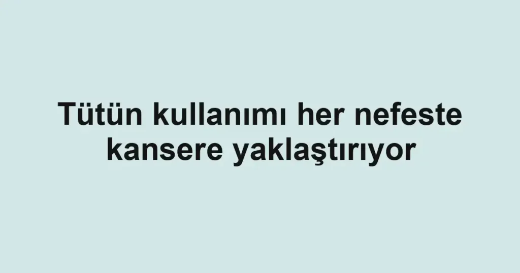 Tütün kullanımı her nefeste kansere yaklaştırıyor