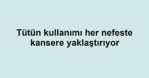 Tütün kullanımı her nefeste kansere yaklaştırıyor