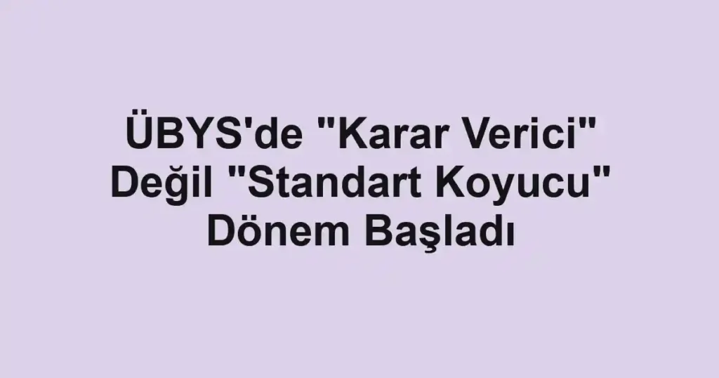 ÜBYS'de "Karar Verici" Değil "Standart Koyucu" Dönem Başladı