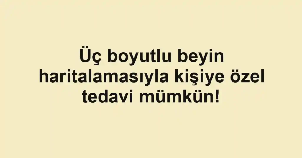 Üç boyutlu beyin haritalamasıyla kişiye özel tedavi mümkün!