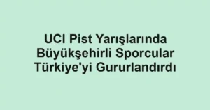 UCI Pist Yarışlarında Büyükşehirli Sporcular Türkiye'yi Gururlandırdı