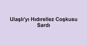 Ulaşlı'yı Hıdırellez Coşkusu Sardı