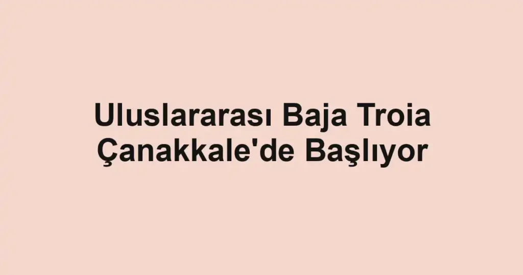 Uluslararası Baja Troia Çanakkale'de Başlıyor
