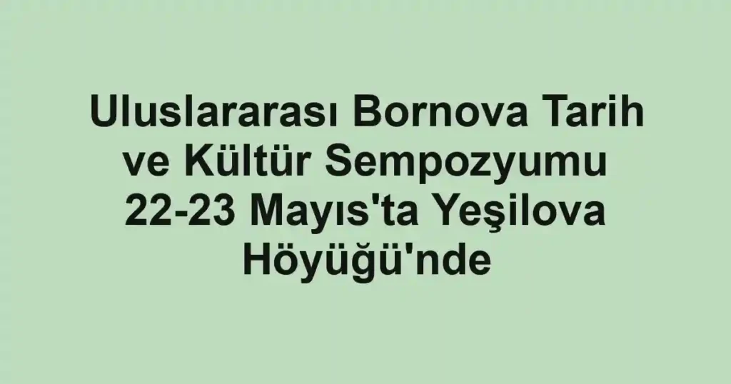 Uluslararası Bornova Tarih ve Kültür Sempozyumu 22-23 Mayıs'ta Yeşilova Höyüğü'nde