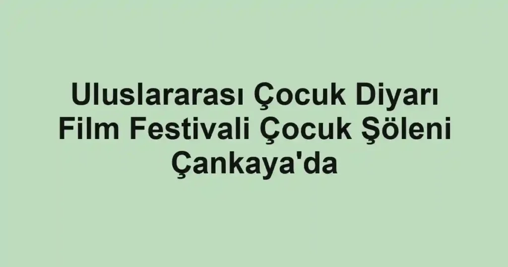 Uluslararası Çocuk Diyarı Film Festivali Çocuk Şöleni Çankaya'da