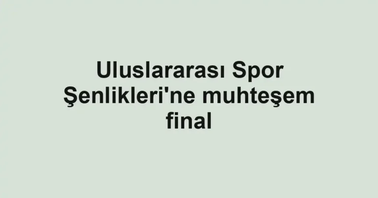 Uluslararası Spor Şenlikleri'ne muhteşem final