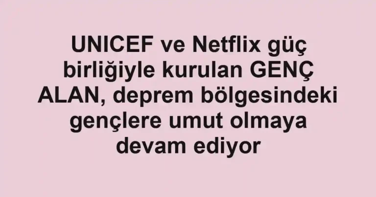 UNICEF ve Netflix güç birliğiyle kurulan GENÇ ALAN, deprem bölgesindeki gençlere umut olmaya devam ediyor