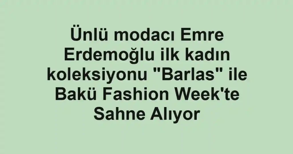Ünlü modacı Emre Erdemoğlu ilk kadın koleksiyonu "Barlas" ile Bakü Fashion Week'te Sahne Alıyor