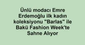Ünlü modacı Emre Erdemoğlu ilk kadın koleksiyonu "Barlas" ile Bakü Fashion Week'te Sahne Alıyor