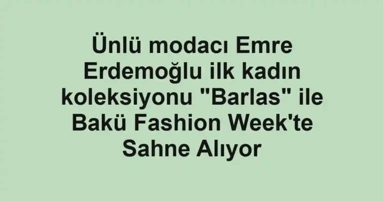 Ünlü modacı Emre Erdemoğlu ilk kadın koleksiyonu "Barlas" ile Bakü Fashion Week'te Sahne Alıyor