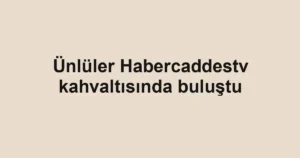 Ünlüler Habercaddestv kahvaltısında buluştu