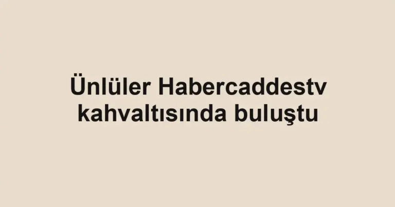 Ünlüler Habercaddestv kahvaltısında buluştu