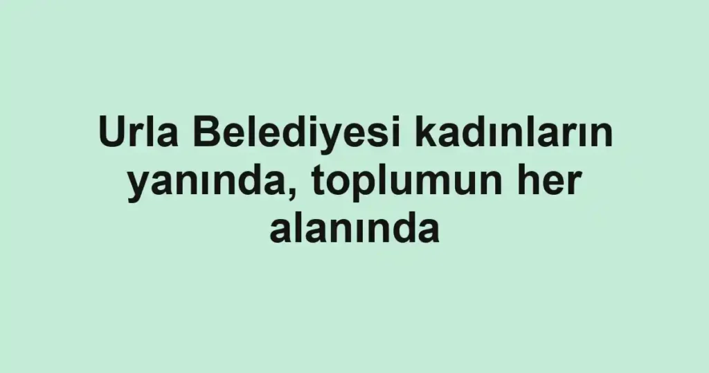 Urla Belediyesi kadınların yanında, toplumun her alanında