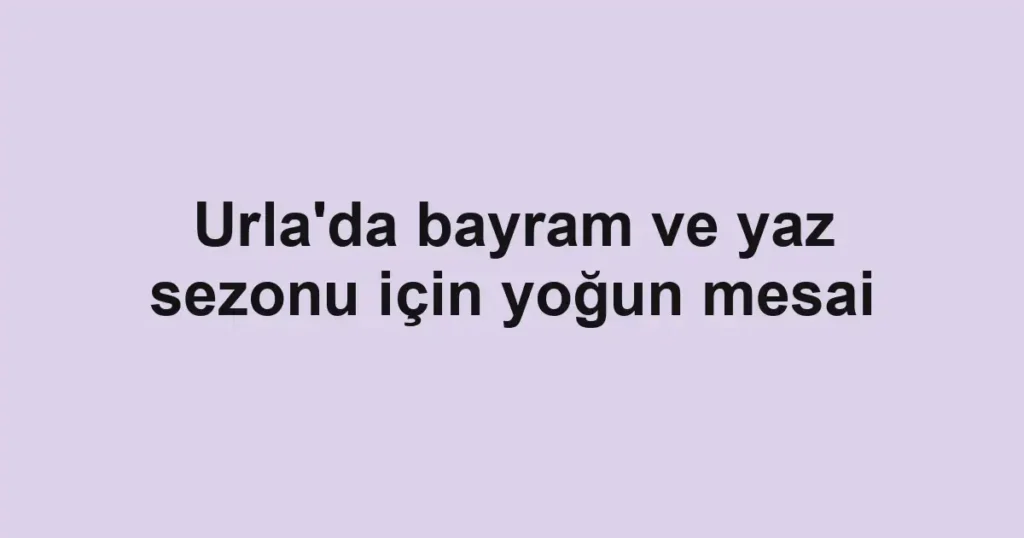 Urla'da bayram ve yaz sezonu için yoğun mesai
