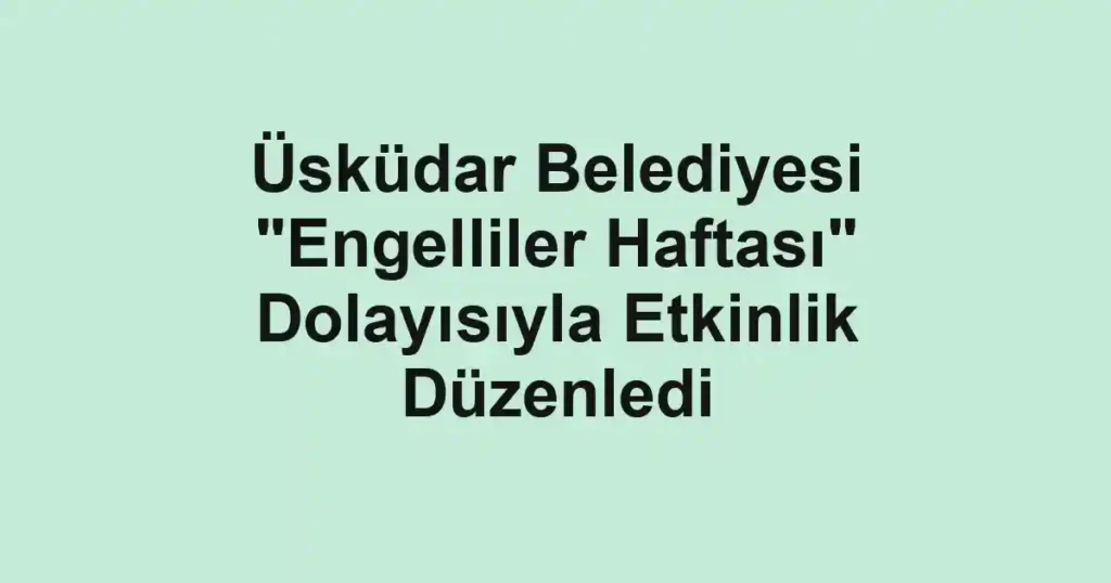 Üsküdar Belediyesi "Engelliler Haftası" Dolayısıyla Etkinlik Düzenledi