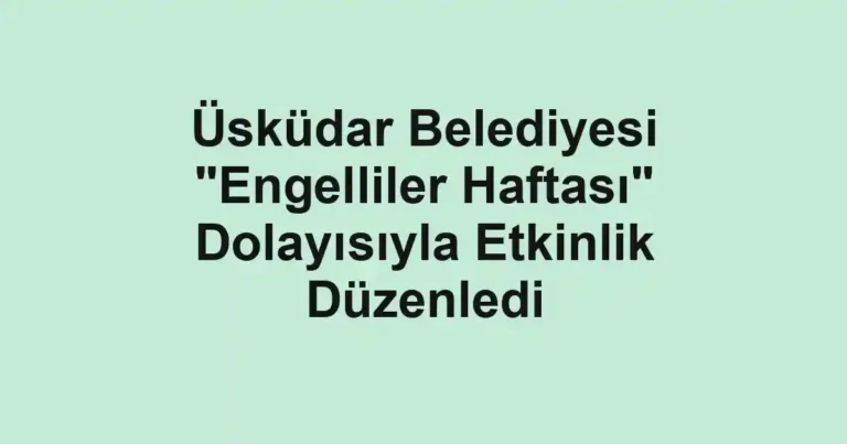 Üsküdar Belediyesi "Engelliler Haftası" Dolayısıyla Etkinlik Düzenledi
