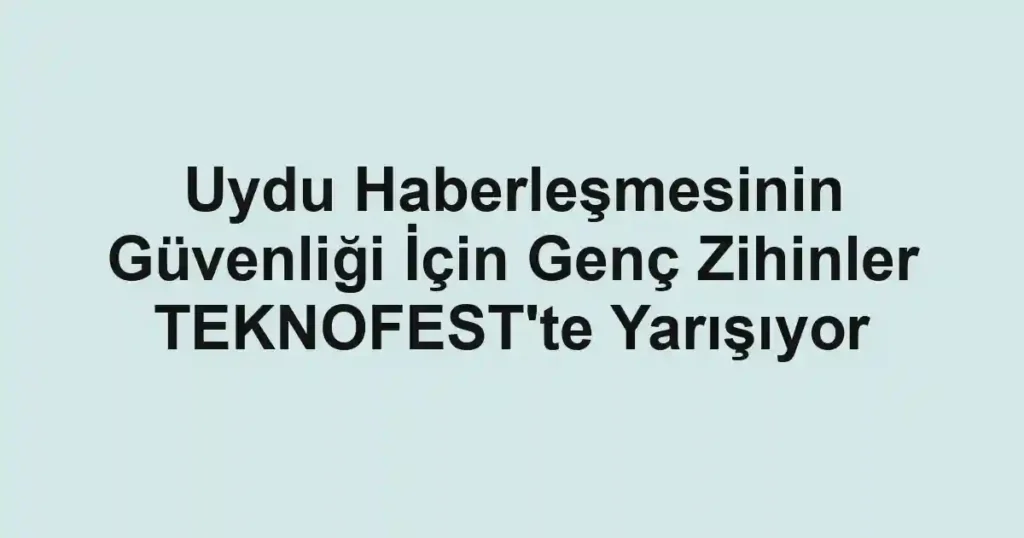Uydu Haberleşmesinin Güvenliği İçin Genç Zihinler TEKNOFEST'te Yarışıyor