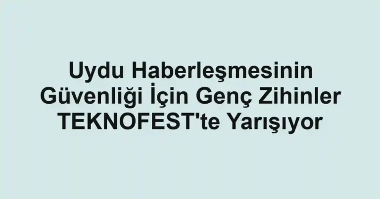Uydu Haberleşmesinin Güvenliği İçin Genç Zihinler TEKNOFEST'te Yarışıyor