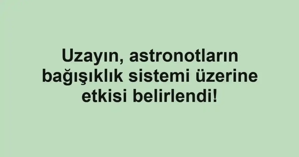 Uzayın, astronotların bağışıklık sistemi üzerine etkisi belirlendi!