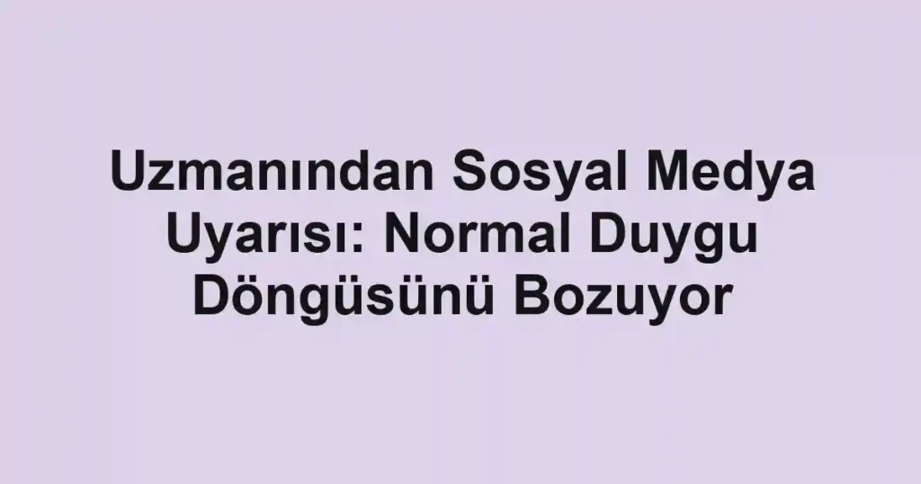Uzmanından Sosyal Medya Uyarısı: Normal Duygu Döngüsünü Bozuyor