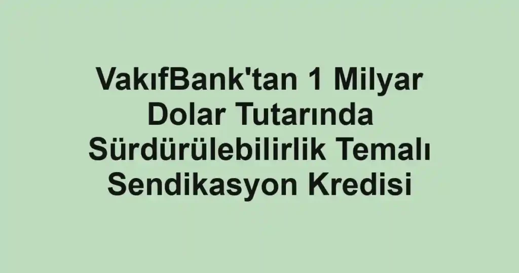 VakıfBank'tan 1 Milyar Dolar Tutarında Sürdürülebilirlik Temalı Sendikasyon Kredisi