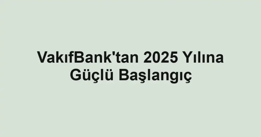 VakıfBank'tan 2025 Yılına Güçlü Başlangıç