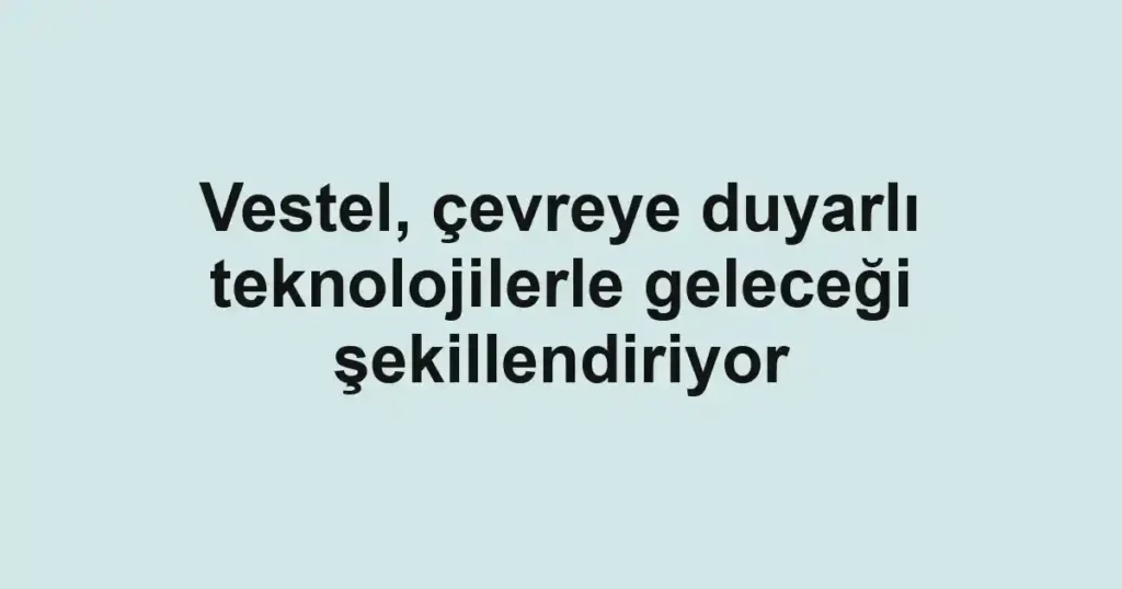 Vestel, çevreye duyarlı teknolojilerle geleceği şekillendiriyor