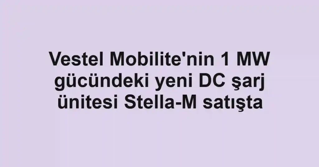 Vestel Mobilite'nin 1 MW gücündeki yeni DC şarj ünitesi Stella-M satışta