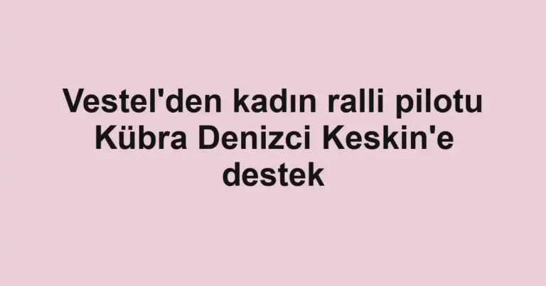 Vestel'den kadın ralli pilotu Kübra Denizci Keskin'e destek